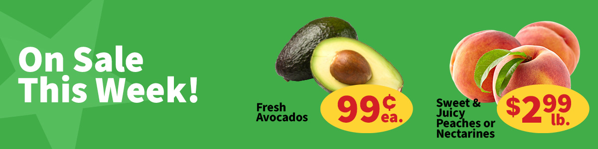 On sale this week in the produce department we have fresh avocados or 99¢ each.  Sweet & juicy peaches or nectarines are only $2.99 per pound.